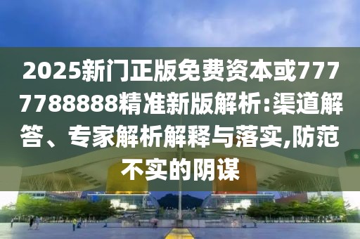 2025新門正版免費(fèi)資本或7777788888精準(zhǔn)新版解析:渠道解答、專家解析解釋與落實(shí),防范不實(shí)的陰謀