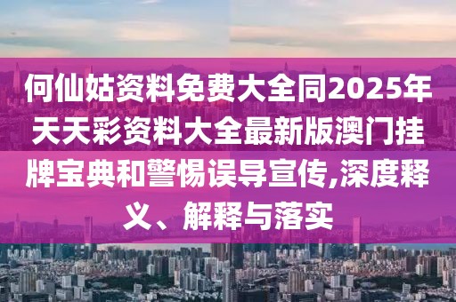何仙姑資料免費(fèi)大全同2025年天天彩資料大全最新版澳門掛牌寶典和警惕誤導(dǎo)宣傳,深度釋義、解釋與落實(shí)