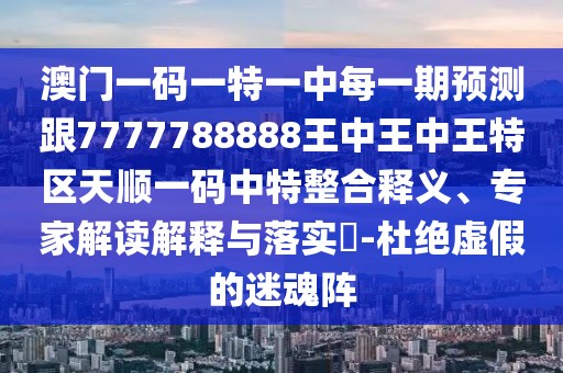 澳門一碼一特一中每一期預(yù)測跟7777788888王中王中王特區(qū)天順一碼中特整合釋義、專家解讀解釋與落實(shí)?-杜絕虛假的迷魂陣