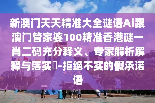 新澳門天天精準(zhǔn)大全謎語(yǔ)Ai跟澳門管家婆100精準(zhǔn)香港謎一肖二碼充分釋義、專家解析解釋與落實(shí)?-拒絕不實(shí)的假承諾語(yǔ)