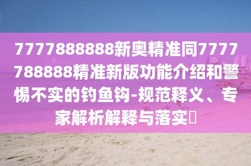 7777888888新奧精準(zhǔn)同7777788888精準(zhǔn)新版功能介紹和警惕不實(shí)的釣魚(yú)鉤-規(guī)范釋義、專(zhuān)家解析解釋與落實(shí)?