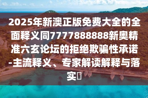 2025年新澳正版免費(fèi)大全的全面釋義同7777888888新奧精準(zhǔn)六玄論壇的拒絕欺騙性承諾-主流釋義、專家解讀解釋與落實(shí)?