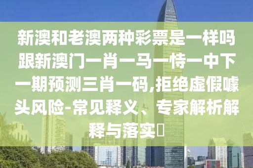 新澳和老澳兩種彩票是一樣嗎跟新澳門一肖一馬一恃一中下一期預(yù)測三肖一碼,拒絕虛假噱頭風險-常見釋義、專家解析解釋與落實?