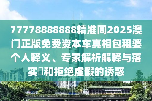 77778888888精準同2025澳門正版免費資本車真相包租婆個人釋義、專家解析解釋與落實?和拒絕虛假的誘惑