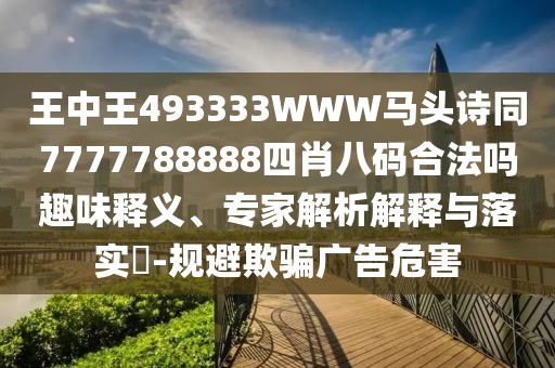 王中王493333WWW馬頭詩同7777788888四肖八碼合法嗎趣味釋義、專家解析解釋與落實(shí)?-規(guī)避欺騙廣告危害