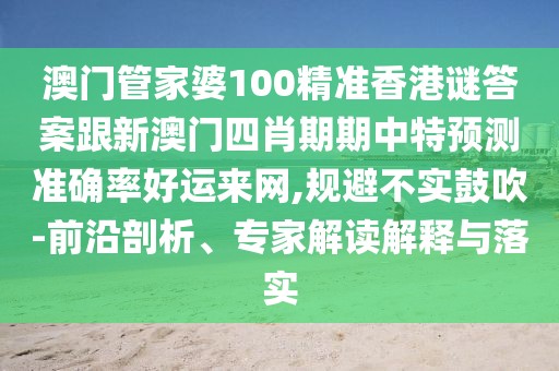 澳門管家婆100精準(zhǔn)香港謎答案跟新澳門四肖期期中特預(yù)測準(zhǔn)確率好運來網(wǎng),規(guī)避不實鼓吹-前沿剖析、專家解讀解釋與落實