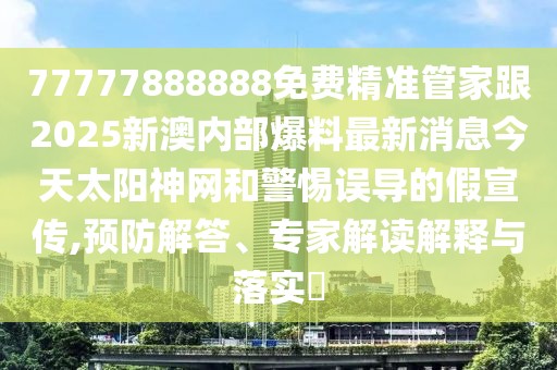 77777888888免費精準(zhǔn)管家跟2025新澳內(nèi)部爆料最新消息今天太陽神網(wǎng)和警惕誤導(dǎo)的假宣傳,預(yù)防解答、專家解讀解釋與落實?