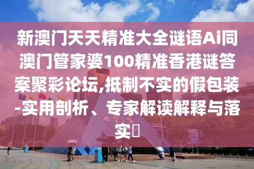 新澳門天天精準(zhǔn)大全謎語Ai同澳門管家婆100精準(zhǔn)香港謎答案聚彩論壇,抵制不實(shí)的假包裝-實(shí)用剖析、專家解讀解釋與落實(shí)?