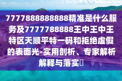 7777888888888精準(zhǔn)是什么服務(wù)及7777788888王中王中王特區(qū)天順平特一碼和拒絕虛假的表面光-實(shí)用剖析、專(zhuān)家解析解釋與落實(shí)?