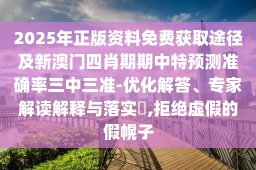 2025年正版資料免費(fèi)獲取途徑及新澳門四肖期期中特預(yù)測(cè)準(zhǔn)確率三中三準(zhǔn)-優(yōu)化解答、專家解讀解釋與落實(shí)?,拒絕虛假的假幌子
