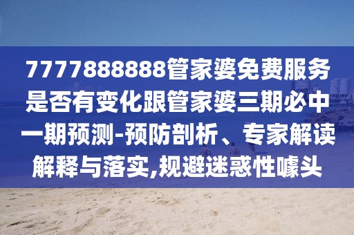 7777888888管家婆免費服務是否有變化跟管家婆三期必中一期預測-預防剖析、專家解讀解釋與落實,規(guī)避迷惑性噱頭