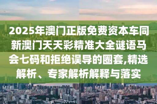 2025年澳門正版免費(fèi)資本車同新澳門天天彩精準(zhǔn)大全謎語(yǔ)馬會(huì)七碼和拒絕誤導(dǎo)的圈套,精選解析、專家解析解釋與落實(shí)