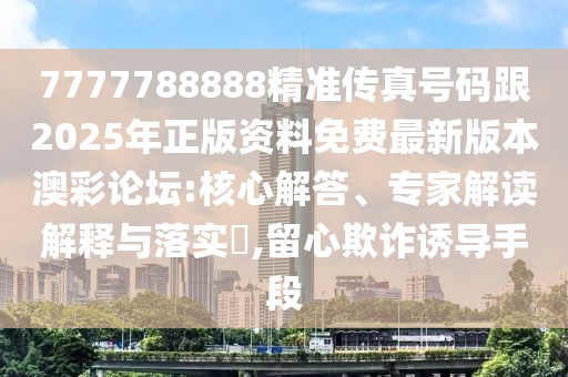 7777788888精準傳真號碼跟2025年正版資料免費最新版本澳彩論壇:核心解答、專家解讀解釋與落實?,留心欺詐誘導手段