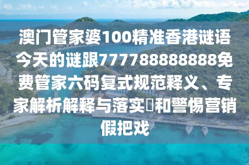 澳門管家婆100精準(zhǔn)香港謎語今天的謎跟777788888888免費(fèi)管家六碼復(fù)式規(guī)范釋義、專家解析解釋與落實(shí)?和警惕營(yíng)銷假把戲
