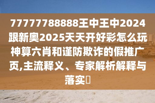 77777788888王中王中2024跟新奧2025天天開好彩怎么玩神算六肖和謹(jǐn)防欺詐的假推廣頁,主流釋義、專家解析解釋與落實(shí)?