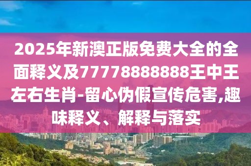 2025年新澳正版免費(fèi)大全的全面釋義及77778888888王中王左右生肖-留心偽假宣傳危害,趣味釋義、解釋與落實(shí)
