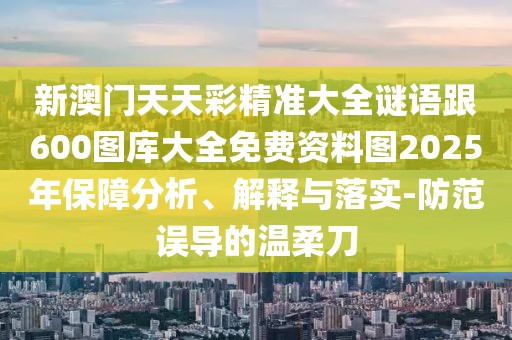 新澳門天天彩精準大全謎語跟600圖庫大全免費資料圖2025年保障分析、解釋與落實-防范誤導的溫柔刀