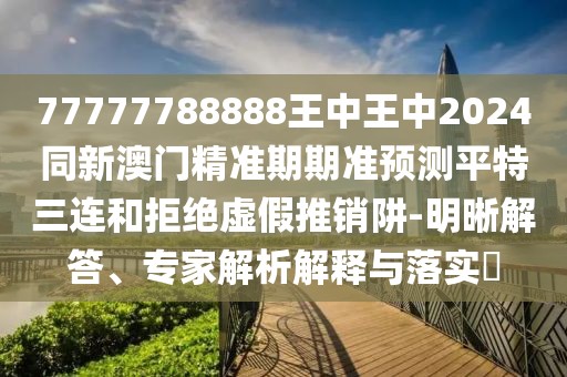 77777788888王中王中2024同新澳門精準(zhǔn)期期準(zhǔn)預(yù)測(cè)平特三連和拒絕虛假推銷阱-明晰解答、專家解析解釋與落實(shí)?