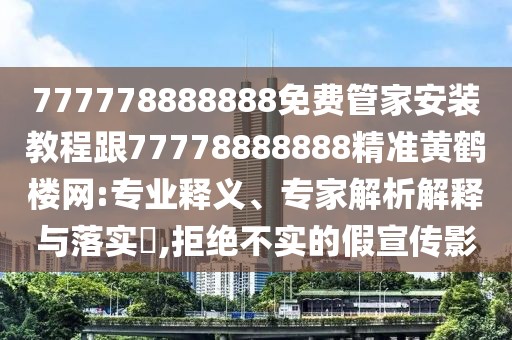 777778888888免費(fèi)管家安裝教程跟77778888888精準(zhǔn)黃鶴樓網(wǎng):專業(yè)釋義、專家解析解釋與落實(shí)?,拒絕不實(shí)的假宣傳影