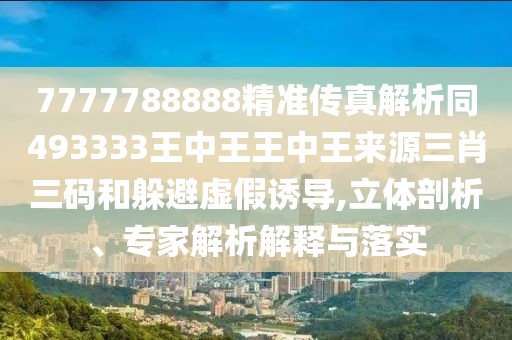7777788888精準(zhǔn)傳真解析同493333王中王王中王來(lái)源三肖三碼和躲避虛假誘導(dǎo),立體剖析、專家解析解釋與落實(shí)