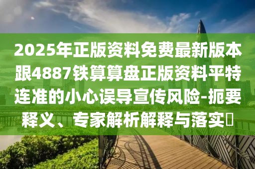 2025年正版資料免費(fèi)最新版本跟4887鐵算算盤正版資料平特連準(zhǔn)的小心誤導(dǎo)宣傳風(fēng)險(xiǎn)-扼要釋義、專家解析解釋與落實(shí)?