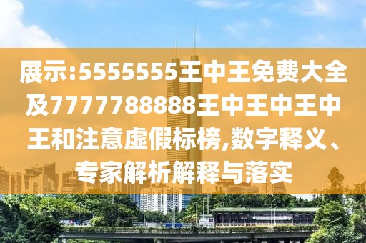 展示:5555555王中王免費大全及7777788888王中王中王中王和注意虛假標榜,數(shù)字釋義、專家解析解釋與落實