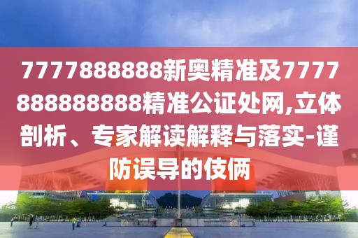 7777888888新奧精準(zhǔn)及7777888888888精準(zhǔn)公證處網(wǎng),立體剖析、專家解讀解釋與落實(shí)-謹(jǐn)防誤導(dǎo)的伎倆