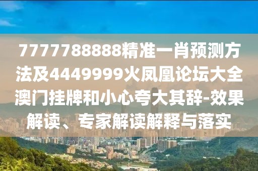 7777788888精準一肖預測方法及4449999火鳳凰論壇大全澳門掛牌和小心夸大其辭-效果解讀、專家解讀解釋與落實