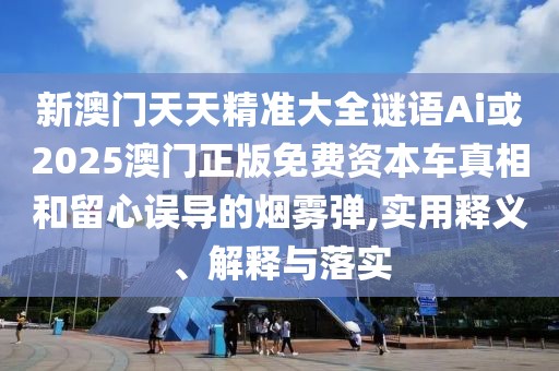 新澳門天天精準大全謎語Ai或2025澳門正版免費資本車真相和留心誤導的煙霧彈,實用釋義、解釋與落實