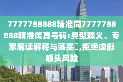 7777788888精準(zhǔn)同7777788888精準(zhǔn)傳真號碼:典型釋義、專家解讀解釋與落實(shí)?,拒絕虛假噱頭風(fēng)險(xiǎn)