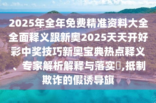 2025年全年免費(fèi)精準(zhǔn)資料大全全面釋義跟新奧2025天天開好彩中獎技巧新奧寶典熱點(diǎn)釋義、專家解析解釋與落實(shí)?,抵制欺詐的假誘導(dǎo)旗