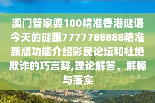 澳門管家婆100精準(zhǔn)香港謎語今天的謎跟7777788888精準(zhǔn)新版功能介紹彩民論壇和杜絕欺詐的巧言辭,理論解答、解釋與落實(shí)