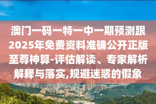 澳門一碼一特一中一期預(yù)測跟2025年免費資料準(zhǔn)確公開正版至尊神算-評估解讀、專家解析解釋與落實,規(guī)避迷惑的假象
