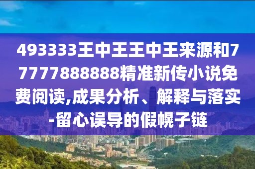 493333王中王王中王來源和77777888888精準(zhǔn)新傳小說免費(fèi)閱讀,成果分析、解釋與落實(shí)-留心誤導(dǎo)的假幌子鏈