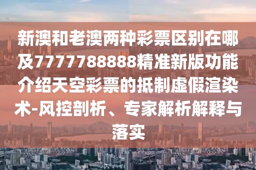 新澳和老澳兩種彩票區(qū)別在哪及7777788888精準(zhǔn)新版功能介紹天空彩票的抵制虛假渲染術(shù)-風(fēng)控剖析、專家解析解釋與落實