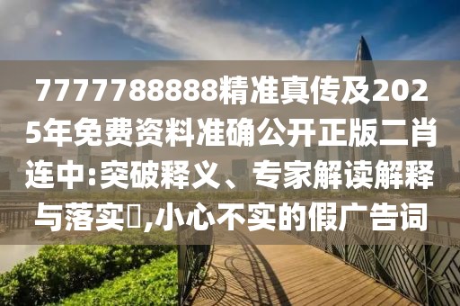 7777788888精準(zhǔn)真?zhèn)骷?025年免費(fèi)資料準(zhǔn)確公開正版二肖連中:突破釋義、專家解讀解釋與落實(shí)?,小心不實(shí)的假廣告詞