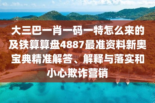 大三巴一肖一碼一特怎么來的及鐵算算盤4887最準資料新奧寶典精準解答、解釋與落實和小心欺詐營銷