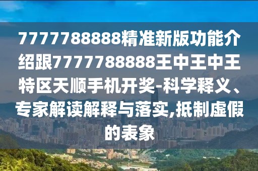 7777788888精準新版功能介紹跟7777788888王中王中王特區(qū)天順手機開獎-科學釋義、專家解讀解釋與落實,抵制虛假的表象