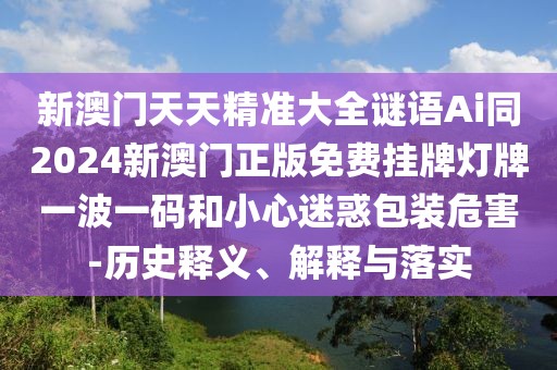 新澳門天天精準(zhǔn)大全謎語Ai同2024新澳門正版免費掛牌燈牌一波一碼和小心迷惑包裝危害-歷史釋義、解釋與落實