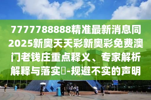 7777788888精準(zhǔn)最新消息同2025新奧天天彩新奧彩免費(fèi)澳門老錢莊重點(diǎn)釋義、專家解析解釋與落實(shí)?-規(guī)避不實(shí)的聲明