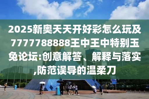 2025新奧天天開好彩怎么玩及7777788888王中王中特別玉兔論壇:創(chuàng)意解答、解釋與落實,防范誤導(dǎo)的溫柔刀