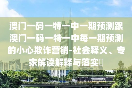 澳門一碼一特一中一期預(yù)測跟澳門一碼一特一中每一期預(yù)測的小心欺詐營銷-社會釋義、專家解讀解釋與落實?