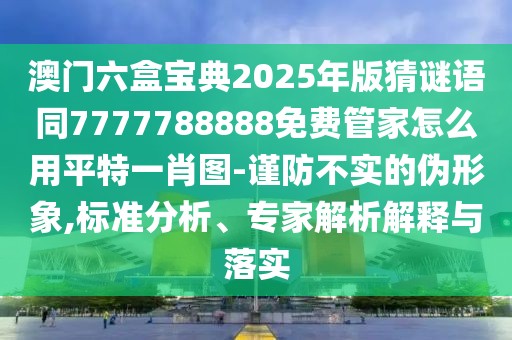 澳門六盒寶典2025年版猜謎語同7777788888免費管家怎么用平特一肖圖-謹防不實的偽形象,標準分析、專家解析解釋與落實