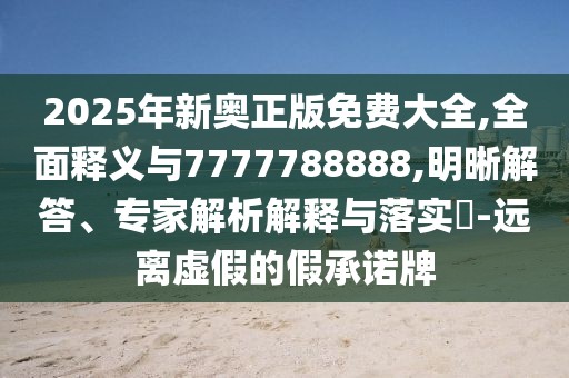 2025年新奧正版免費(fèi)大全,全面釋義與7777788888,明晰解答、專家解析解釋與落實(shí)?-遠(yuǎn)離虛假的假承諾牌