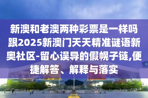 新澳和老澳兩種彩票是一樣嗎跟2025新澳門天天精準(zhǔn)謎語(yǔ)新奧社區(qū)-留心誤導(dǎo)的假幌子鏈,便捷解答、解釋與落實(shí)