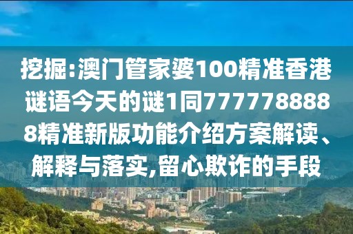 挖掘:澳門管家婆100精準(zhǔn)香港謎語今天的謎1同7777788888精準(zhǔn)新版功能介紹方案解讀、解釋與落實(shí),留心欺詐的手段