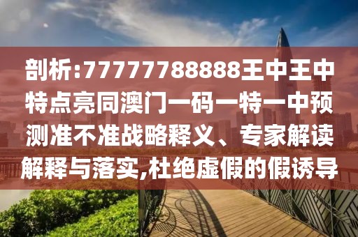 剖析:77777788888王中王中特點(diǎn)亮同澳門(mén)一碼一特一中預(yù)測(cè)準(zhǔn)不準(zhǔn)戰(zhàn)略釋義、專(zhuān)家解讀解釋與落實(shí),杜絕虛假的假誘導(dǎo)