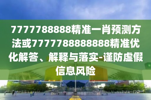 7777788888精準(zhǔn)一肖預(yù)測(cè)方法或7777788888888精準(zhǔn)優(yōu)化解答、解釋與落實(shí)-謹(jǐn)防虛假信息風(fēng)險(xiǎn)