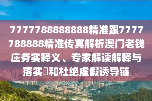 7777788888888精準跟7777788888精準傳真解析澳門老錢莊務(wù)實釋義、專家解讀解釋與落實?和杜絕虛假誘導鏈