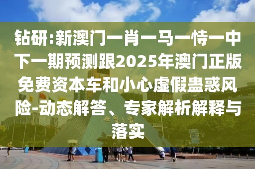 鉆研:新澳門一肖一馬一恃一中下一期預(yù)測跟2025年澳門正版免費資本車和小心虛假蠱惑風(fēng)險-動態(tài)解答、專家解析解釋與落實